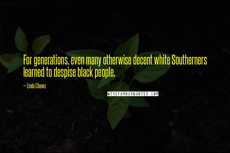 Linda Chavez Quotes: For generations, even many otherwise decent white Southerners learned to despise black people.