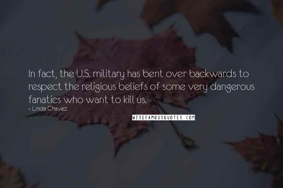 Linda Chavez Quotes: In fact, the U.S. military has bent over backwards to respect the religious beliefs of some very dangerous fanatics who want to kill us.