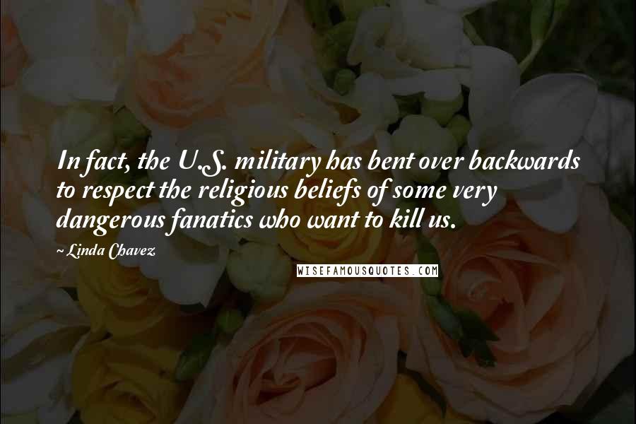 Linda Chavez Quotes: In fact, the U.S. military has bent over backwards to respect the religious beliefs of some very dangerous fanatics who want to kill us.