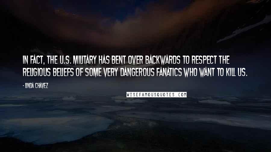 Linda Chavez Quotes: In fact, the U.S. military has bent over backwards to respect the religious beliefs of some very dangerous fanatics who want to kill us.