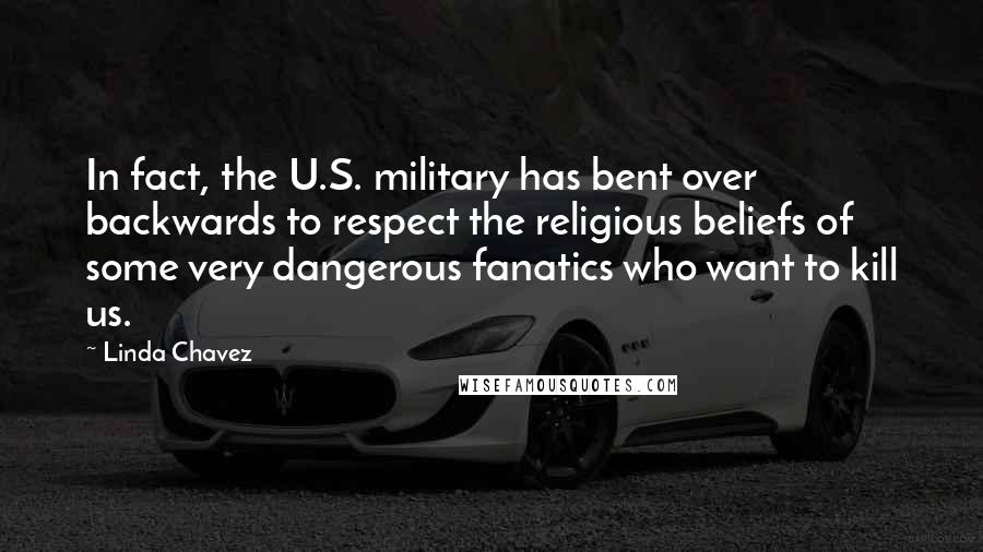 Linda Chavez Quotes: In fact, the U.S. military has bent over backwards to respect the religious beliefs of some very dangerous fanatics who want to kill us.