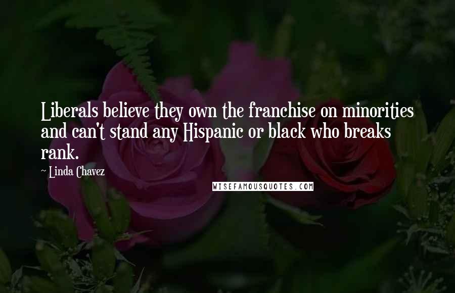 Linda Chavez Quotes: Liberals believe they own the franchise on minorities and can't stand any Hispanic or black who breaks rank.