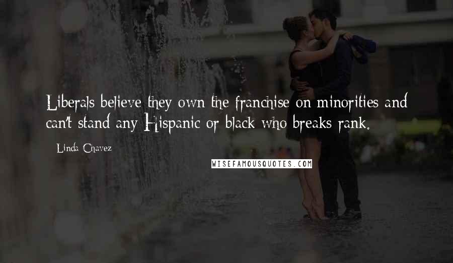 Linda Chavez Quotes: Liberals believe they own the franchise on minorities and can't stand any Hispanic or black who breaks rank.