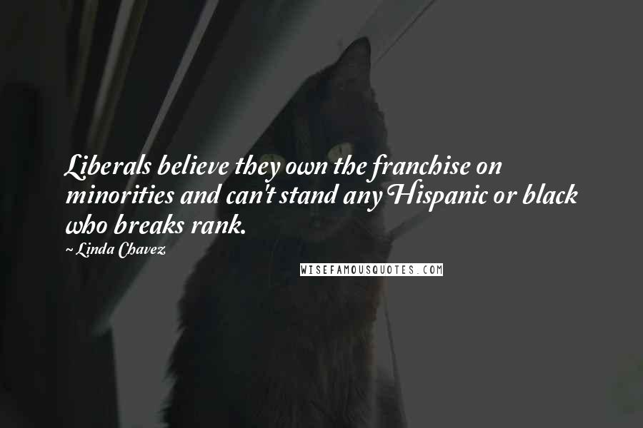 Linda Chavez Quotes: Liberals believe they own the franchise on minorities and can't stand any Hispanic or black who breaks rank.