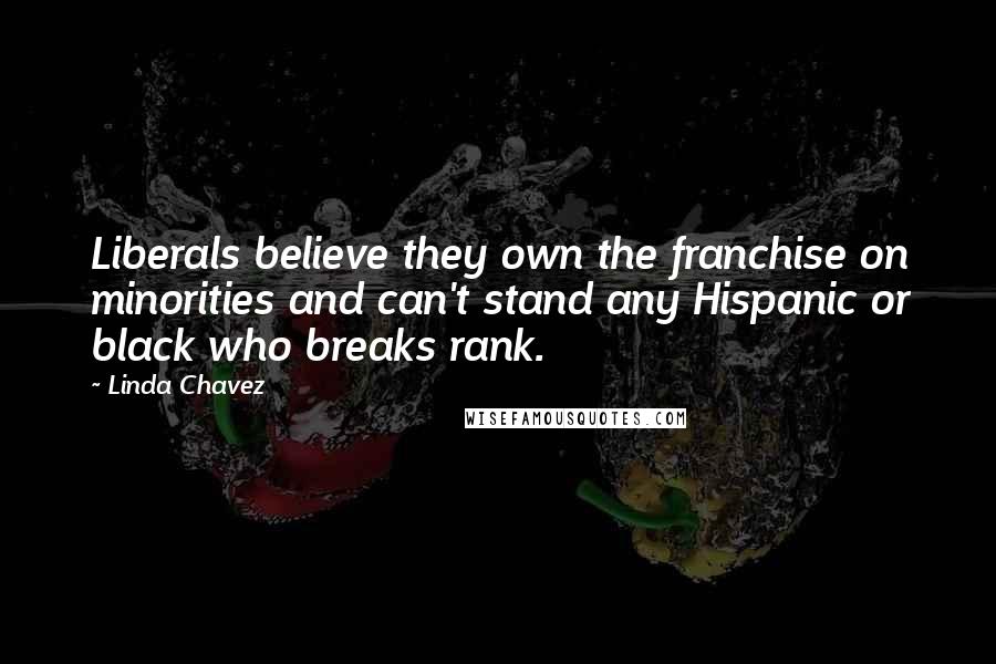 Linda Chavez Quotes: Liberals believe they own the franchise on minorities and can't stand any Hispanic or black who breaks rank.