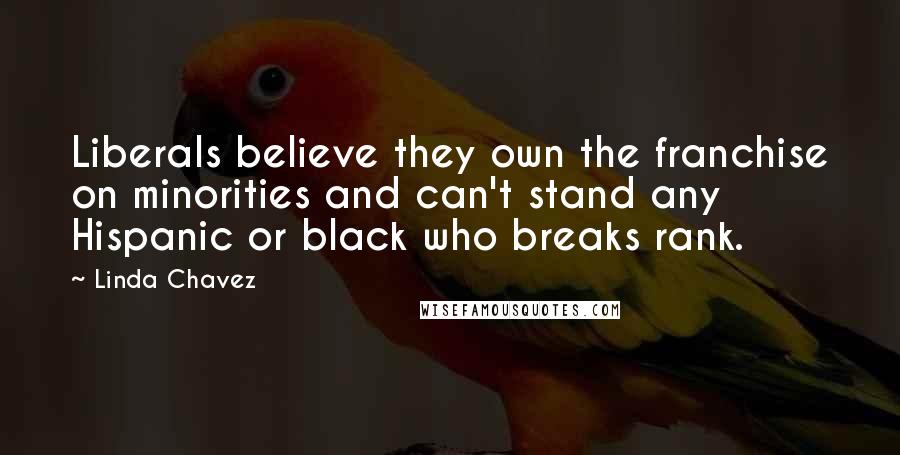 Linda Chavez Quotes: Liberals believe they own the franchise on minorities and can't stand any Hispanic or black who breaks rank.