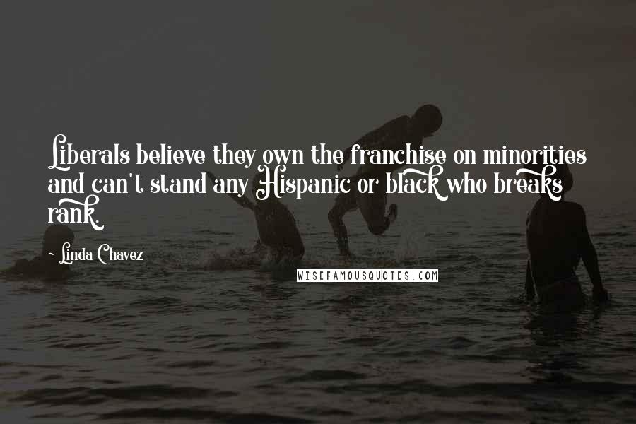 Linda Chavez Quotes: Liberals believe they own the franchise on minorities and can't stand any Hispanic or black who breaks rank.