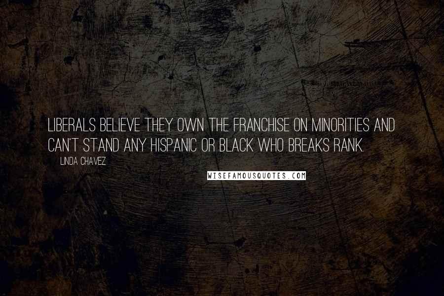 Linda Chavez Quotes: Liberals believe they own the franchise on minorities and can't stand any Hispanic or black who breaks rank.