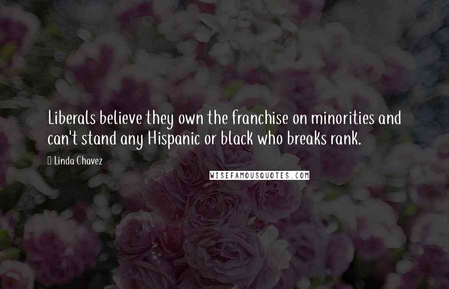 Linda Chavez Quotes: Liberals believe they own the franchise on minorities and can't stand any Hispanic or black who breaks rank.