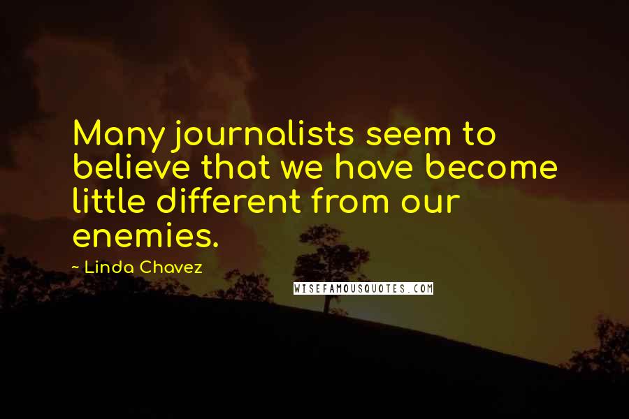 Linda Chavez Quotes: Many journalists seem to believe that we have become little different from our enemies.