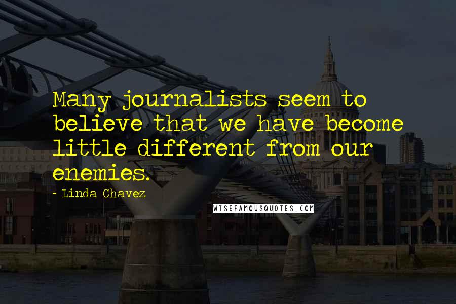 Linda Chavez Quotes: Many journalists seem to believe that we have become little different from our enemies.