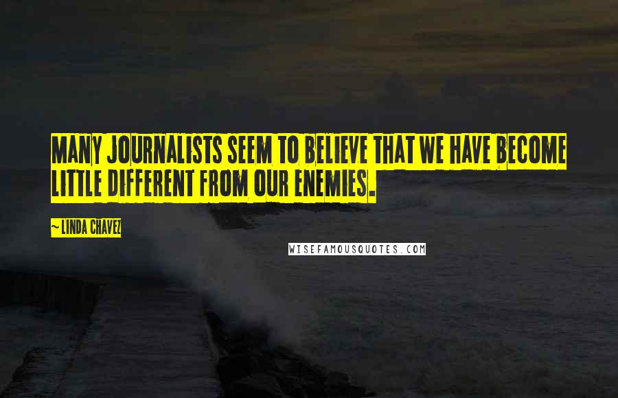 Linda Chavez Quotes: Many journalists seem to believe that we have become little different from our enemies.