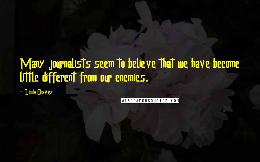 Linda Chavez Quotes: Many journalists seem to believe that we have become little different from our enemies.