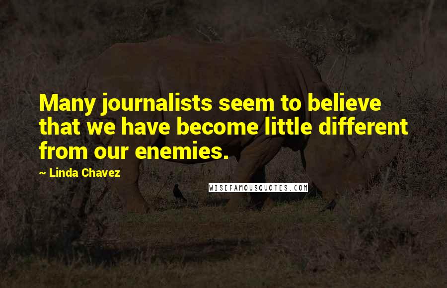 Linda Chavez Quotes: Many journalists seem to believe that we have become little different from our enemies.