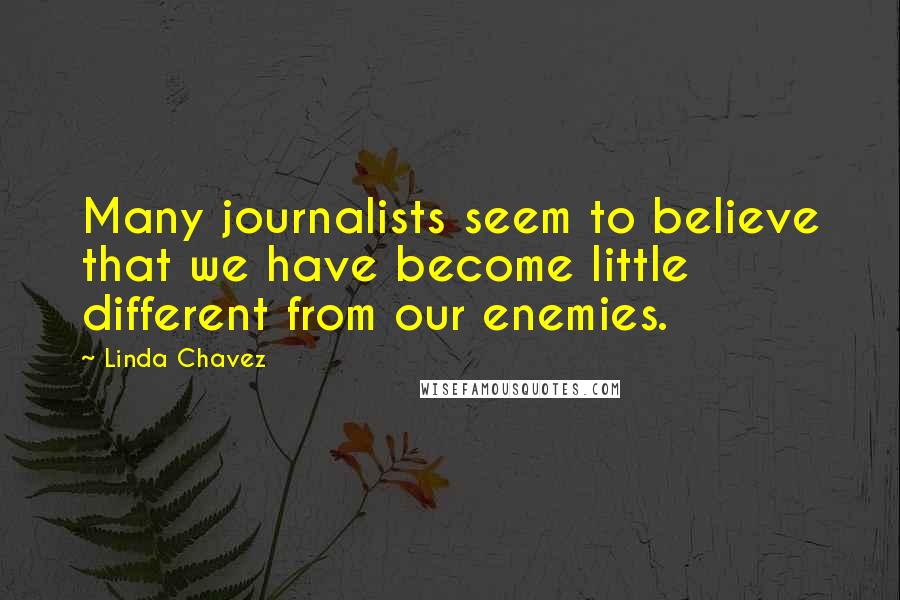 Linda Chavez Quotes: Many journalists seem to believe that we have become little different from our enemies.