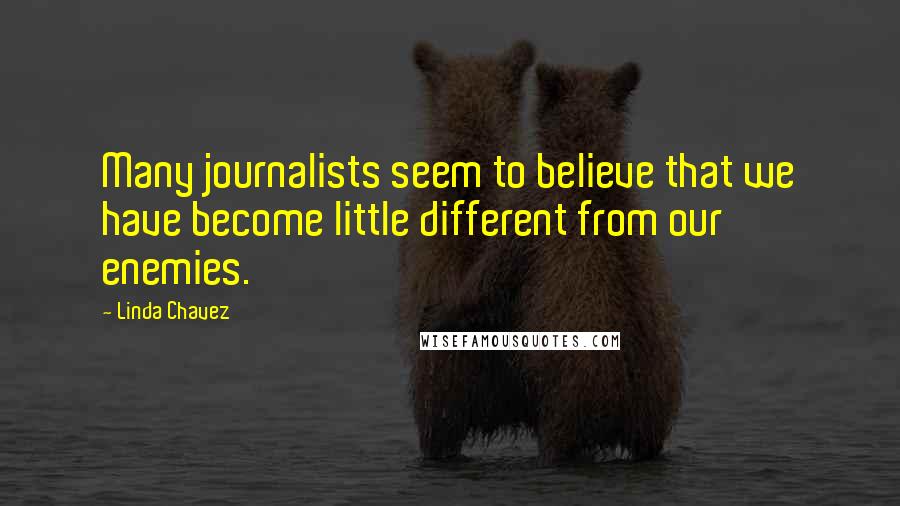 Linda Chavez Quotes: Many journalists seem to believe that we have become little different from our enemies.