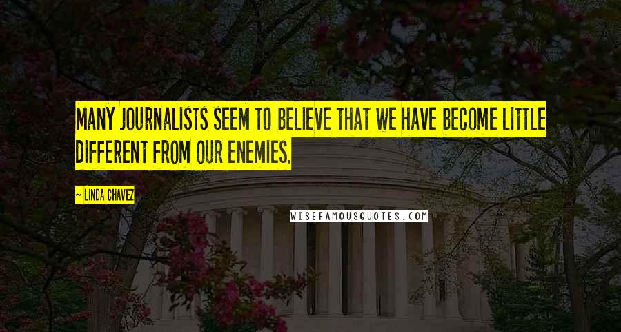 Linda Chavez Quotes: Many journalists seem to believe that we have become little different from our enemies.