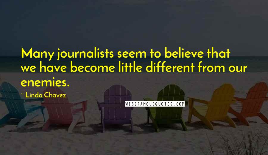 Linda Chavez Quotes: Many journalists seem to believe that we have become little different from our enemies.