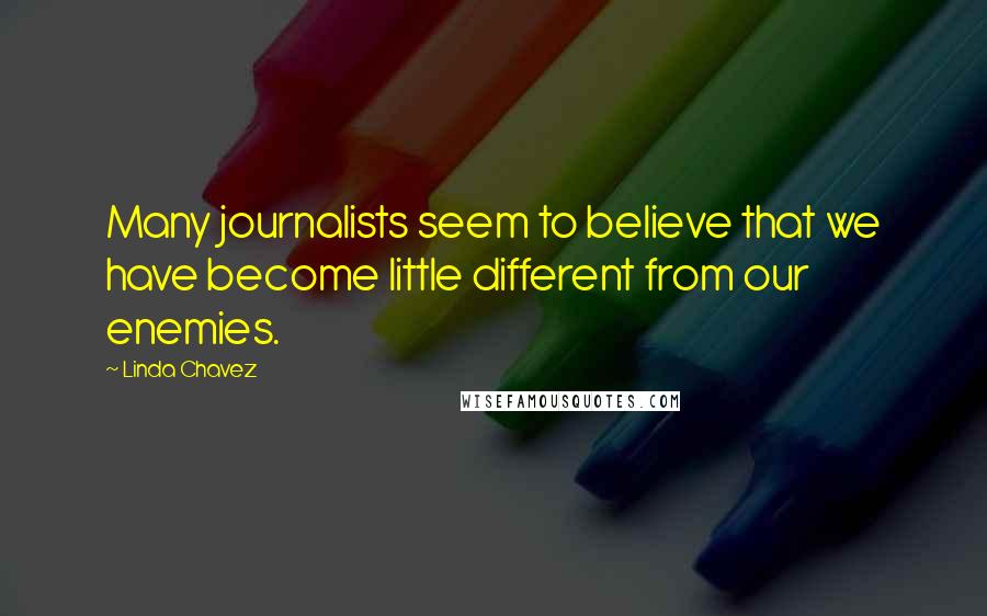 Linda Chavez Quotes: Many journalists seem to believe that we have become little different from our enemies.
