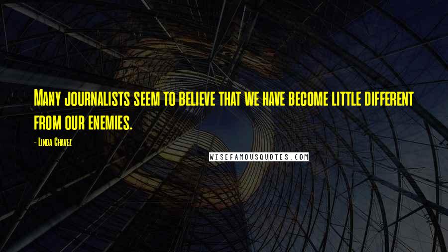 Linda Chavez Quotes: Many journalists seem to believe that we have become little different from our enemies.