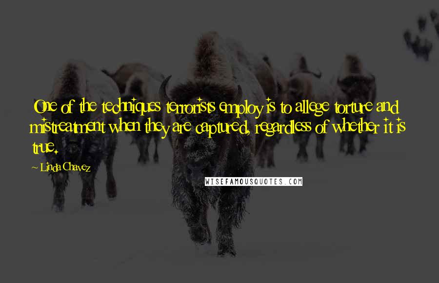 Linda Chavez Quotes: One of the techniques terrorists employ is to allege torture and mistreatment when they are captured, regardless of whether it is true.