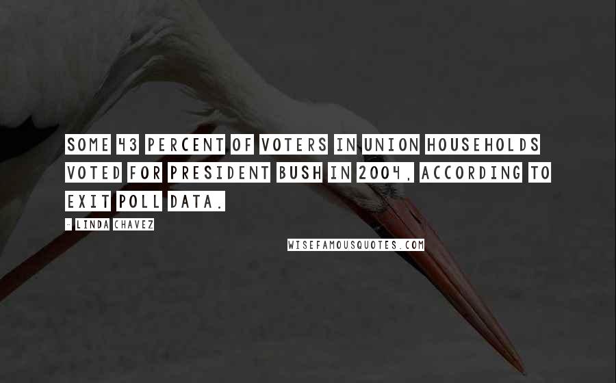 Linda Chavez Quotes: Some 43 percent of voters in union households voted for President Bush in 2004, according to exit poll data.