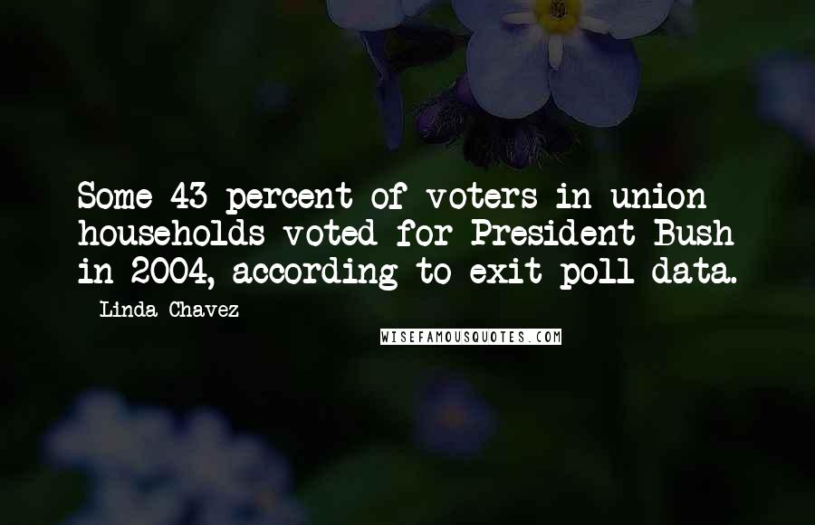 Linda Chavez Quotes: Some 43 percent of voters in union households voted for President Bush in 2004, according to exit poll data.