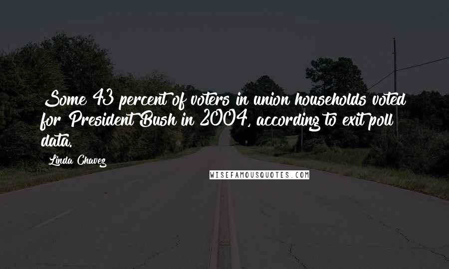 Linda Chavez Quotes: Some 43 percent of voters in union households voted for President Bush in 2004, according to exit poll data.