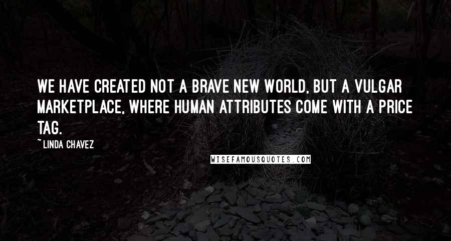 Linda Chavez Quotes: We have created not a Brave New World, but a vulgar marketplace, where human attributes come with a price tag.