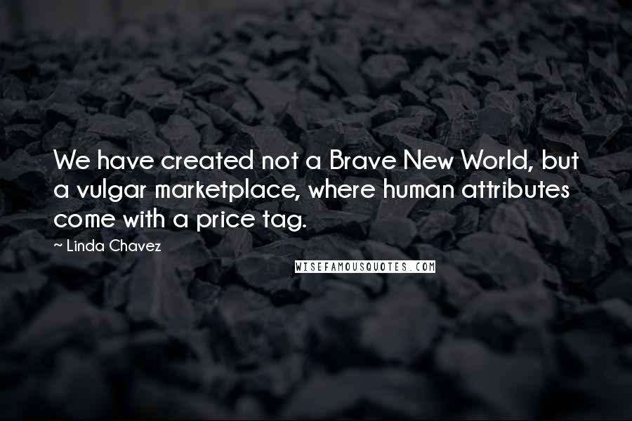Linda Chavez Quotes: We have created not a Brave New World, but a vulgar marketplace, where human attributes come with a price tag.