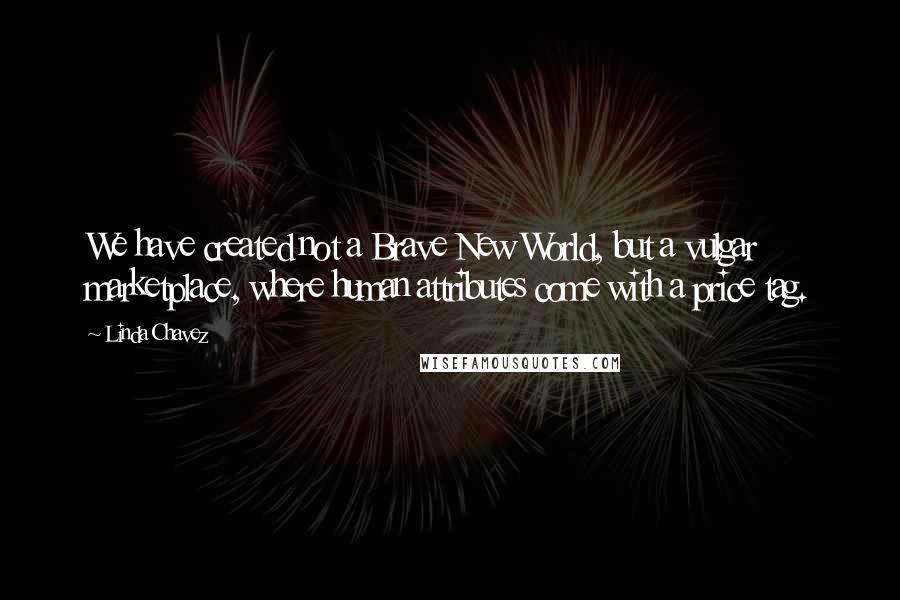 Linda Chavez Quotes: We have created not a Brave New World, but a vulgar marketplace, where human attributes come with a price tag.