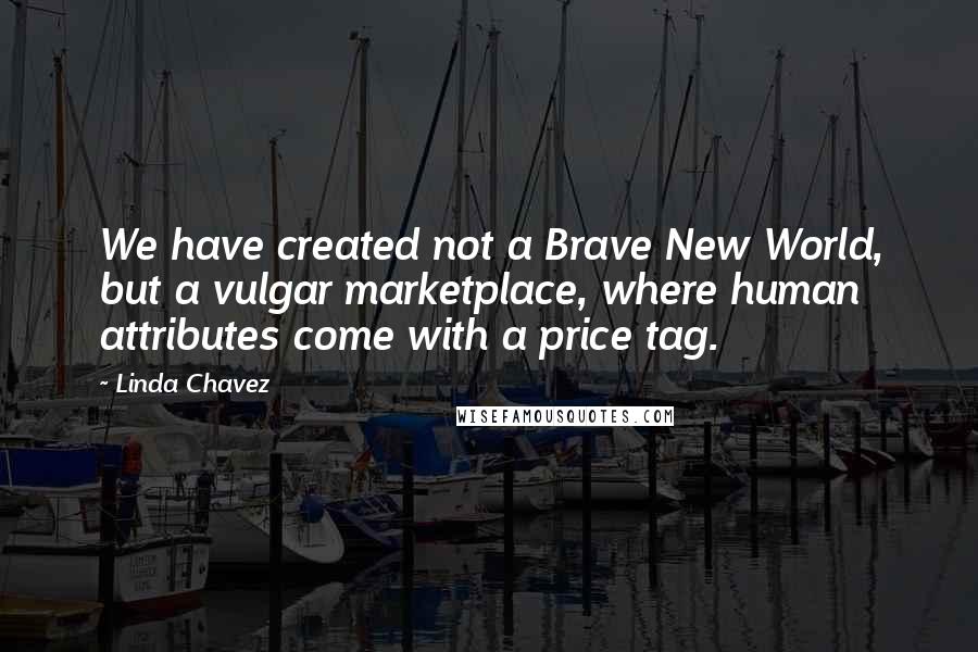 Linda Chavez Quotes: We have created not a Brave New World, but a vulgar marketplace, where human attributes come with a price tag.