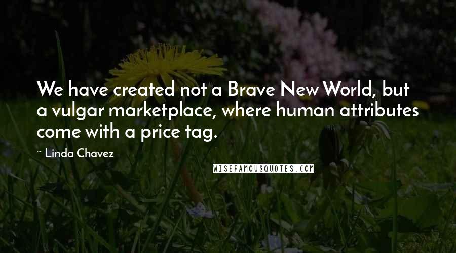 Linda Chavez Quotes: We have created not a Brave New World, but a vulgar marketplace, where human attributes come with a price tag.