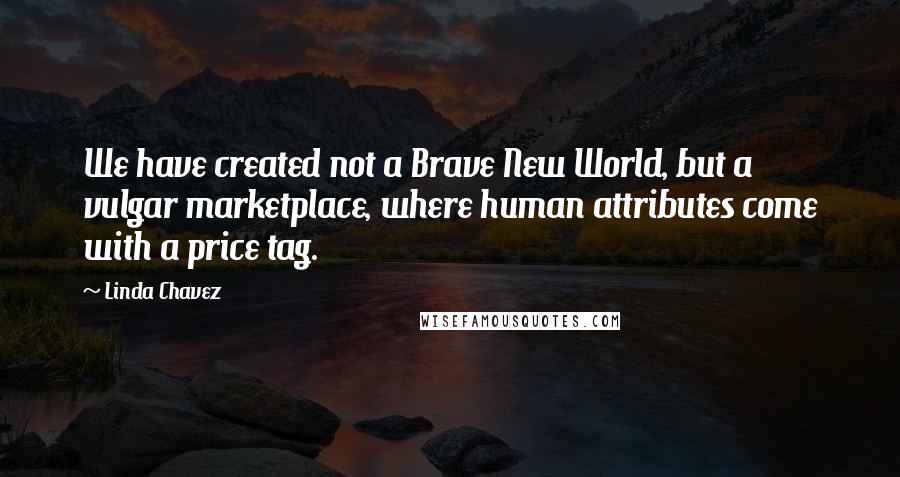 Linda Chavez Quotes: We have created not a Brave New World, but a vulgar marketplace, where human attributes come with a price tag.