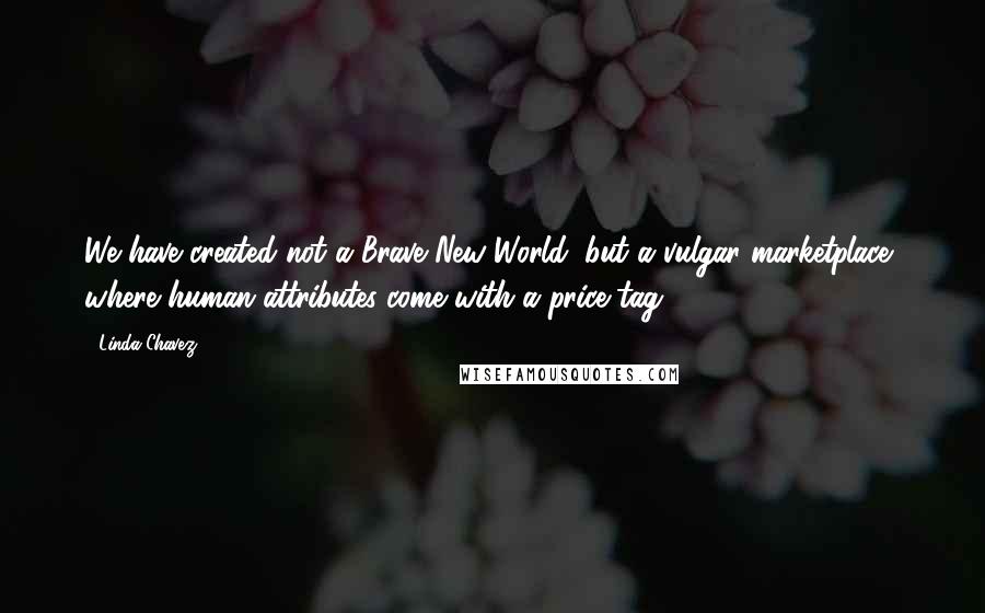 Linda Chavez Quotes: We have created not a Brave New World, but a vulgar marketplace, where human attributes come with a price tag.