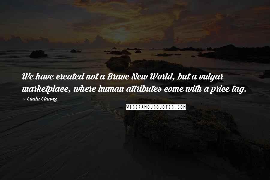 Linda Chavez Quotes: We have created not a Brave New World, but a vulgar marketplace, where human attributes come with a price tag.