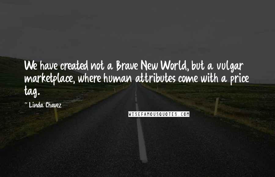 Linda Chavez Quotes: We have created not a Brave New World, but a vulgar marketplace, where human attributes come with a price tag.