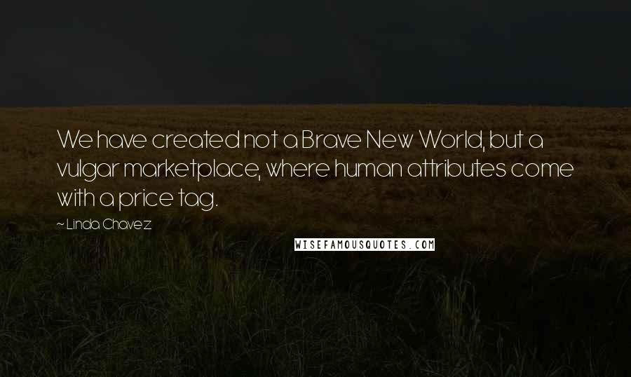 Linda Chavez Quotes: We have created not a Brave New World, but a vulgar marketplace, where human attributes come with a price tag.