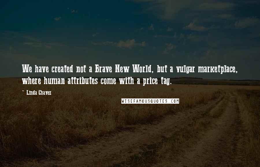 Linda Chavez Quotes: We have created not a Brave New World, but a vulgar marketplace, where human attributes come with a price tag.