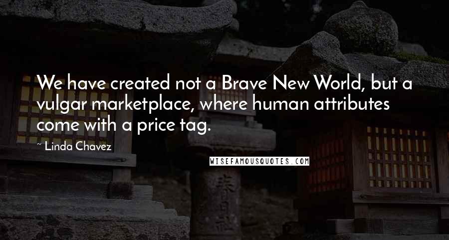 Linda Chavez Quotes: We have created not a Brave New World, but a vulgar marketplace, where human attributes come with a price tag.