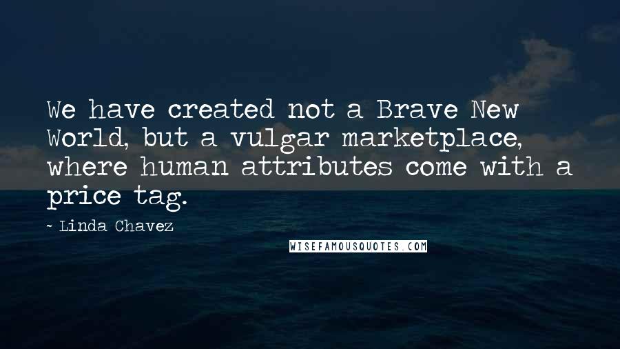 Linda Chavez Quotes: We have created not a Brave New World, but a vulgar marketplace, where human attributes come with a price tag.