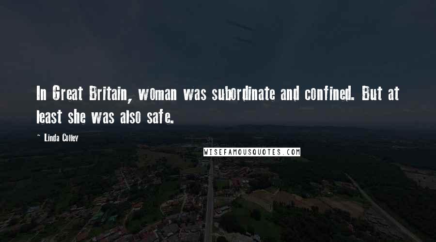 Linda Colley Quotes: In Great Britain, woman was subordinate and confined. But at least she was also safe.