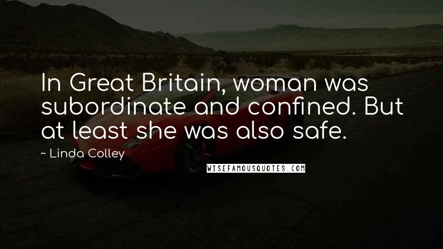 Linda Colley Quotes: In Great Britain, woman was subordinate and confined. But at least she was also safe.