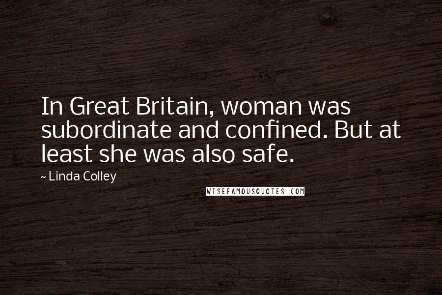 Linda Colley Quotes: In Great Britain, woman was subordinate and confined. But at least she was also safe.