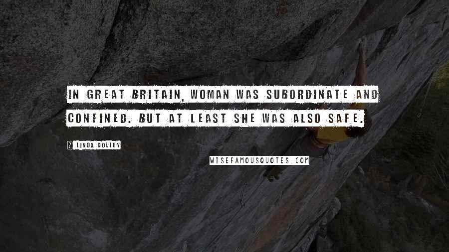 Linda Colley Quotes: In Great Britain, woman was subordinate and confined. But at least she was also safe.