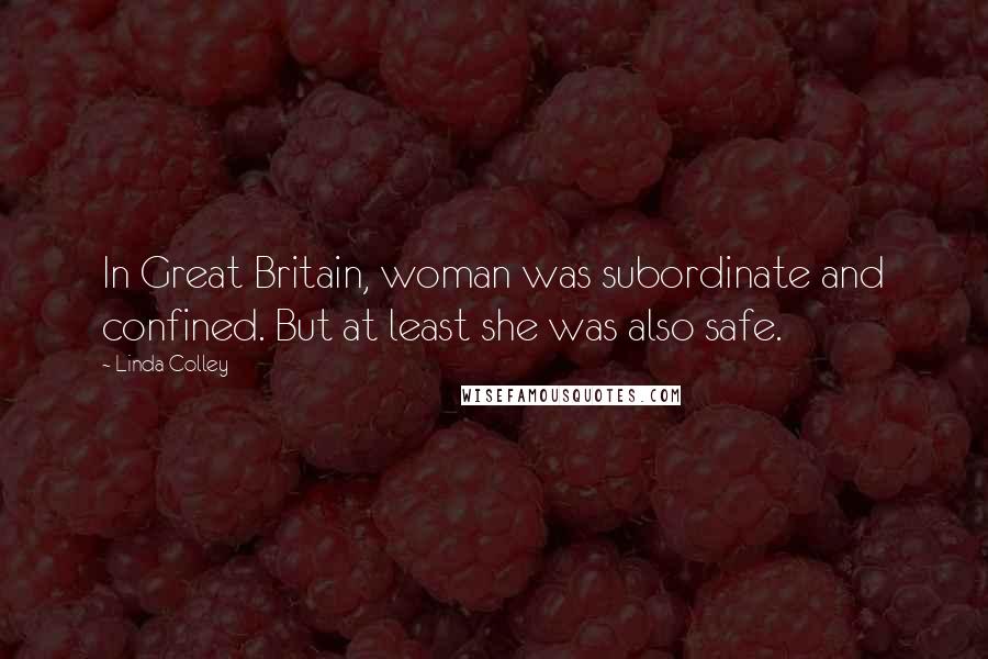 Linda Colley Quotes: In Great Britain, woman was subordinate and confined. But at least she was also safe.