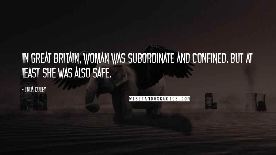 Linda Colley Quotes: In Great Britain, woman was subordinate and confined. But at least she was also safe.