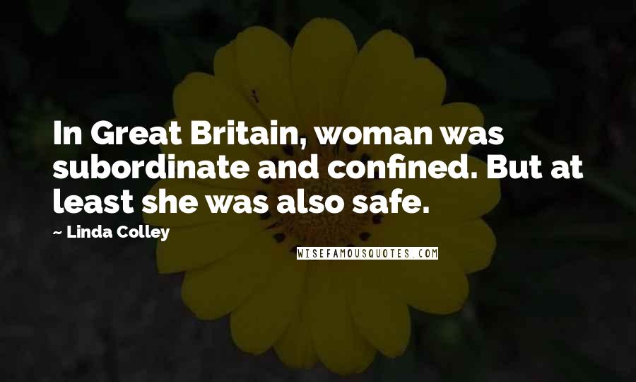 Linda Colley Quotes: In Great Britain, woman was subordinate and confined. But at least she was also safe.