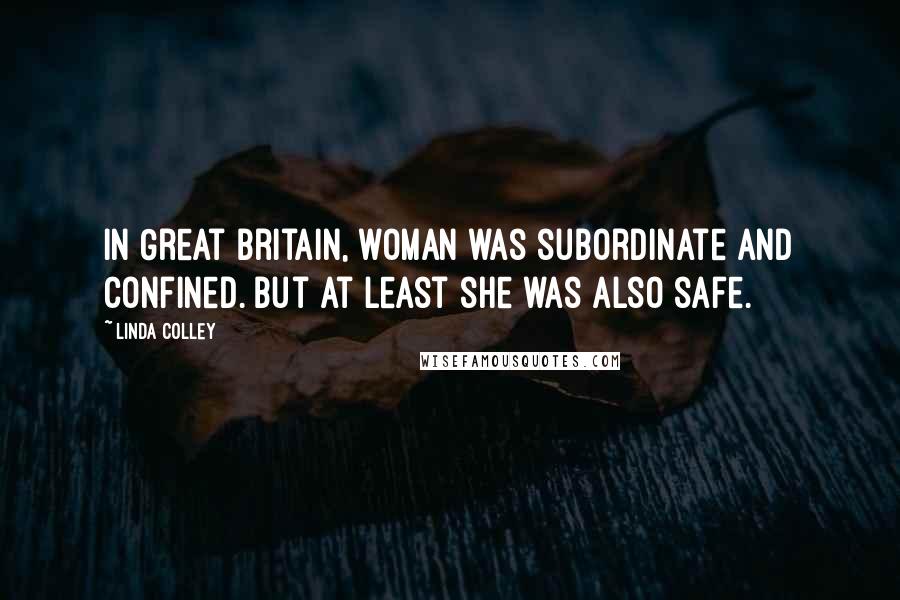 Linda Colley Quotes: In Great Britain, woman was subordinate and confined. But at least she was also safe.