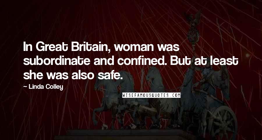 Linda Colley Quotes: In Great Britain, woman was subordinate and confined. But at least she was also safe.